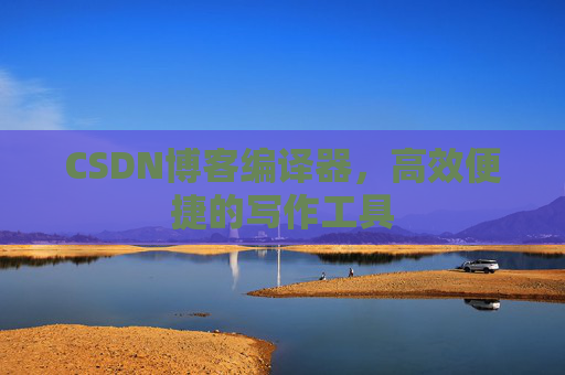 CSDN博客编译器，高效便捷的写作工具