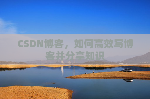 CSDN博客，如何高效写博客并分享知识